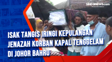 Isak Tangis Iringi Kepulangan Jenazah Korban Kapal Tenggelam di Johor Bahru