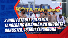 2 Hari Patroli, Polresta Tangerang Amankan 28 Anggota Gangster, 16 jadi Tersangka