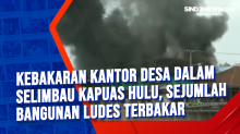 Kebakaran Kantor Desa Dalam Selimbau Kapuas Hulu, Sejumlah Bangunan Ludes Terbakar